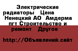 Электрические радиаторы › Цена ­ 5 700 - Ненецкий АО, Амдерма пгт Строительство и ремонт » Другое   